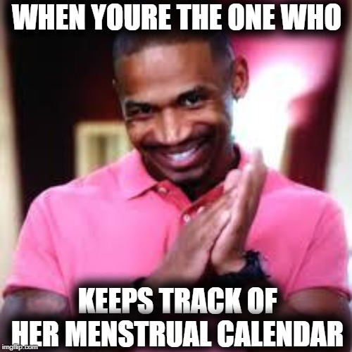 WHEN YOURE THE ONE WHO; KEEPS TRACK OF HER MENSTRUAL CALENDAR | image tagged in pregnancy,menstruation,funny memes,hiphop,hilarious memes | made w/ Imgflip meme maker
