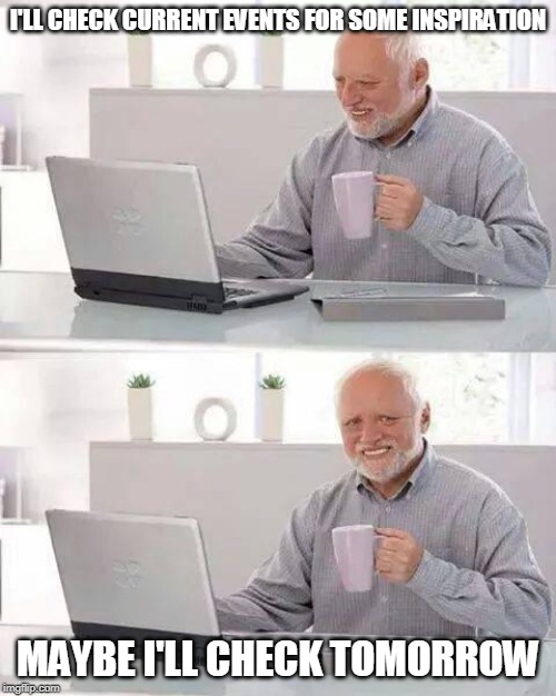 Hide the Pain Harold | I'LL CHECK CURRENT EVENTS FOR SOME INSPIRATION; MAYBE I'LL CHECK TOMORROW | image tagged in memes,hide the pain harold | made w/ Imgflip meme maker