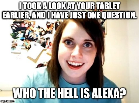 Overly Attached Girlfriend | I TOOK A LOOK AT YOUR TABLET EARLIER, AND I HAVE JUST ONE QUESTION. WHO THE HELL IS ALEXA? | image tagged in memes,overly attached girlfriend | made w/ Imgflip meme maker