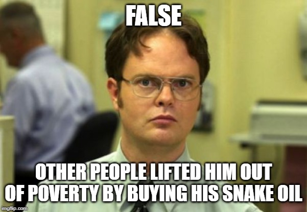 False | FALSE OTHER PEOPLE LIFTED HIM OUT OF POVERTY BY BUYING HIS SNAKE OIL | image tagged in false | made w/ Imgflip meme maker