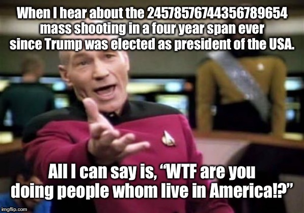 I’m actually pro-second amendment as in protecting yourself and your family but this is getting ridiculously out of hand! | image tagged in picard wtf,meme | made w/ Imgflip meme maker