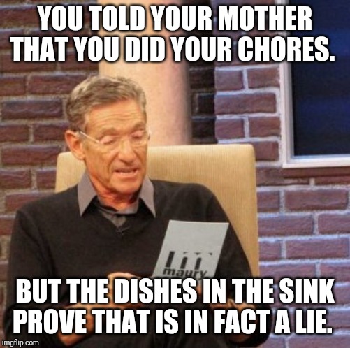 Maury Lie Detector | YOU TOLD YOUR MOTHER THAT YOU DID YOUR CHORES. BUT THE DISHES IN THE SINK PROVE THAT IS IN FACT A LIE. | image tagged in memes,maury lie detector | made w/ Imgflip meme maker