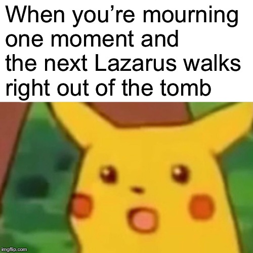 Surprised Pikachu | When you’re mourning one moment and the next Lazarus walks right out of the tomb | image tagged in memes,surprised pikachu | made w/ Imgflip meme maker
