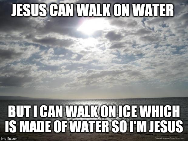 Alone Water | JESUS CAN WALK ON WATER; BUT I CAN WALK ON ICE WHICH IS MADE OF WATER SO I'M JESUS | image tagged in alone water | made w/ Imgflip meme maker