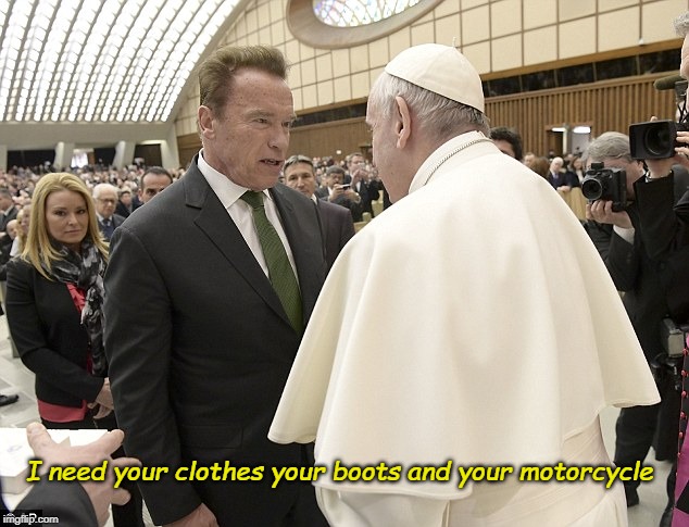 I need your clothes your boots and your motorcycle | image tagged in pope francis,arnold schwarzenegger,the terminator | made w/ Imgflip meme maker