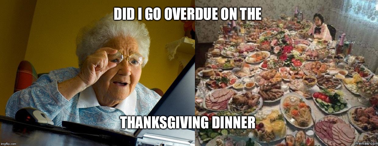 DID I GO OVERDUE ON THE; THANKSGIVING DINNER | image tagged in memes,grandma finds the internet,thanksgiving | made w/ Imgflip meme maker