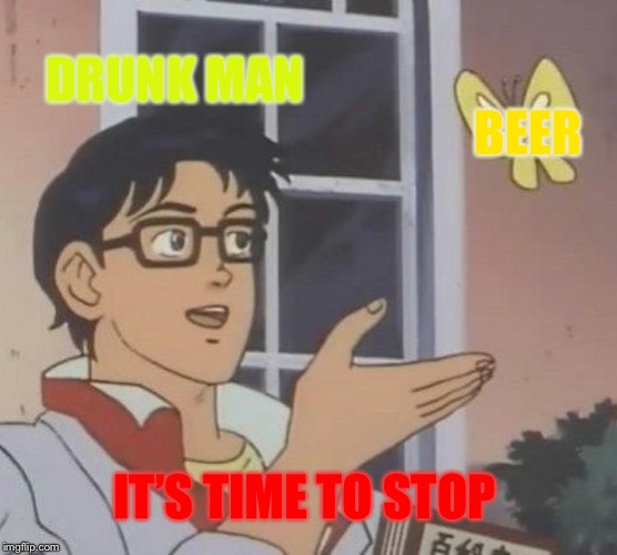 Is This A Pigeon | DRUNK MAN; BEER; IT’S TIME TO STOP | image tagged in memes,is this a pigeon | made w/ Imgflip meme maker