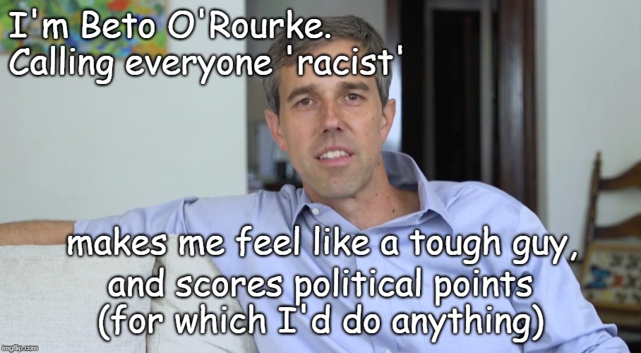 Beto O'Rourke Calls Everyone 'Racist' | I'm Beto O'Rourke. Calling everyone 'racist'; makes me feel like a tough guy, and scores political points (for which I'd do anything) | image tagged in beto o'rourke,racism,liberlas,political points | made w/ Imgflip meme maker