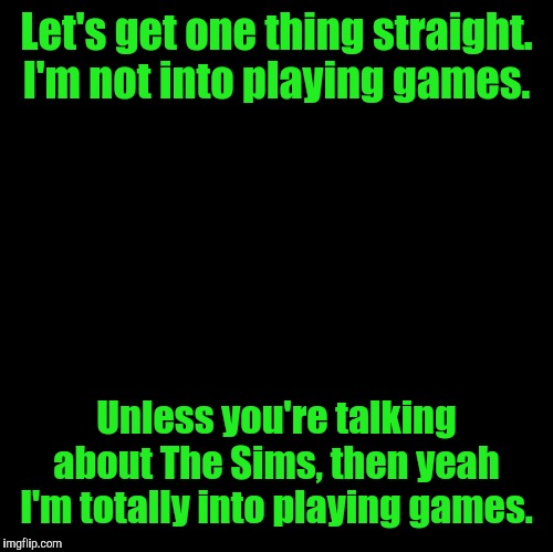 Games | Let's get one thing straight. I'm not into playing games. Unless you're talking about The Sims, then yeah I'm totally into playing games. | image tagged in blank,the sims,memes | made w/ Imgflip meme maker