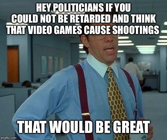 That Would Be Great Meme | HEY POLITICIANS IF YOU COULD NOT BE RETARDED AND THINK THAT VIDEO GAMES CAUSE SHOOTINGS; THAT WOULD BE GREAT | image tagged in memes,that would be great | made w/ Imgflip meme maker