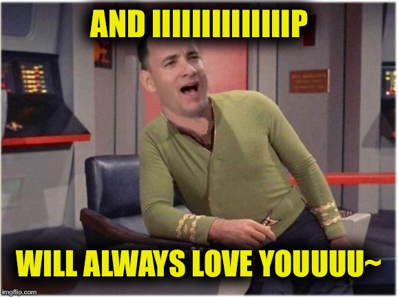Capt Forrest Kirk | AND IIIIIIIIIIIIIIP; WILL ALWAYS LOVE YOUUUU~ | image tagged in capt forrest kirk | made w/ Imgflip meme maker