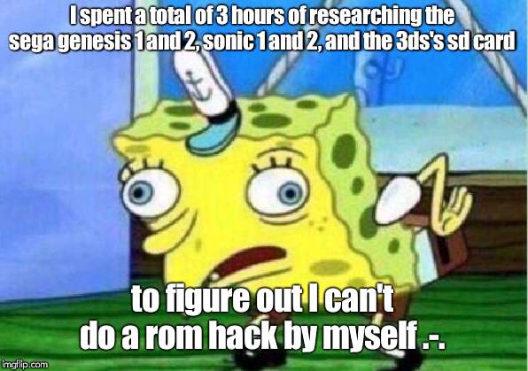 Mocking Spongebob Meme | I spent a total of 3 hours of researching the sega genesis 1 and 2, sonic 1 and 2, and the 3ds's sd card; to figure out I can't do a rom hack by myself .-. | image tagged in memes,mocking spongebob | made w/ Imgflip meme maker