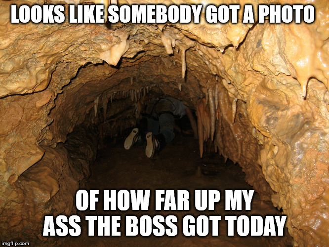 In Deep | LOOKS LIKE SOMEBODY GOT A PHOTO; OF HOW FAR UP MY ASS THE BOSS GOT TODAY | image tagged in work,big trouble,boss | made w/ Imgflip meme maker
