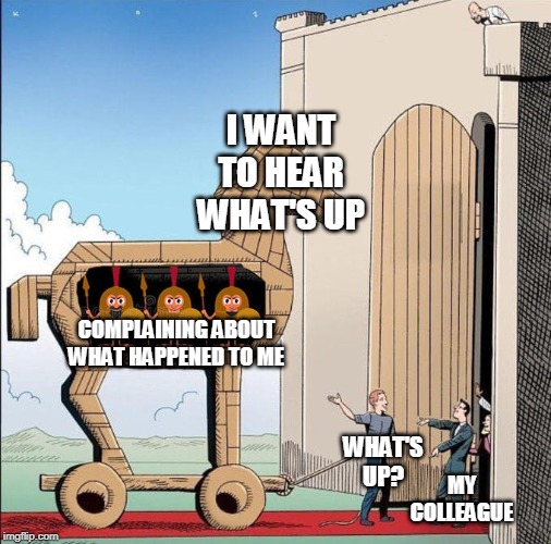 Trojan Horse | I WANT TO HEAR WHAT'S UP; COMPLAINING ABOUT WHAT HAPPENED TO ME; MY COLLEAGUE; WHAT'S UP? | image tagged in trojan horse | made w/ Imgflip meme maker