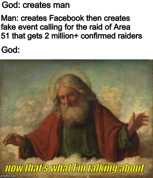 god | God: creates man; Man: creates Facebook then creates fake event calling for the raid of Area 51 that gets 2 million+ confirmed raiders; God:; now that’s what I’m talking about | image tagged in god | made w/ Imgflip meme maker