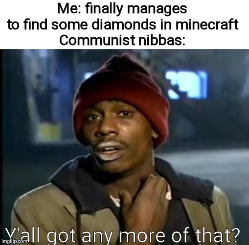 Y'all Got Any More Of That Meme | Me: finally manages to find some diamonds in minecraft
Communist nibbas:; Y'all got any more of that? | image tagged in memes,y'all got any more of that | made w/ Imgflip meme maker