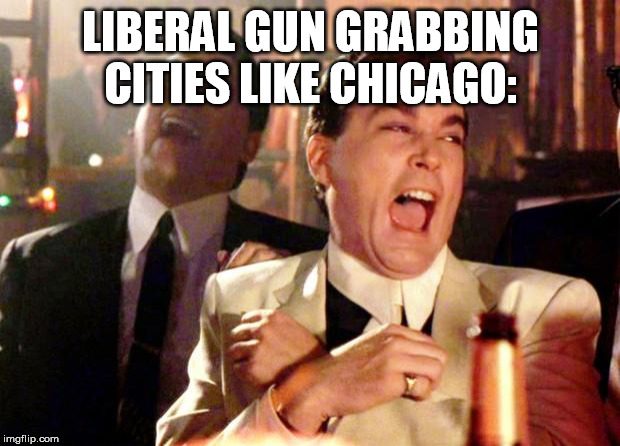 Goodfellas Laugh | LIBERAL GUN GRABBING CITIES LIKE CHICAGO: | image tagged in goodfellas laugh | made w/ Imgflip meme maker