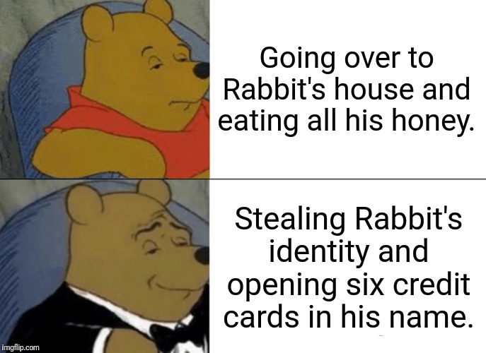 Money > honey | Going over to Rabbit's house and eating all his honey. Stealing Rabbit's identity and opening six credit cards in his name. | image tagged in memes,tuxedo winnie the pooh | made w/ Imgflip meme maker