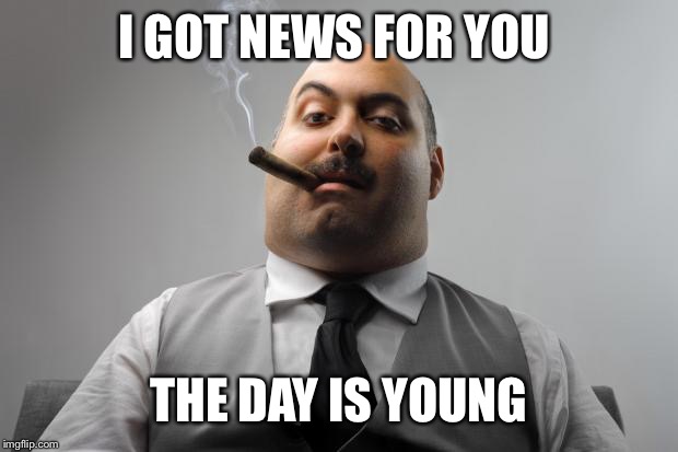 Scumbag Boss Meme | I GOT NEWS FOR YOU THE DAY IS YOUNG | image tagged in memes,scumbag boss | made w/ Imgflip meme maker