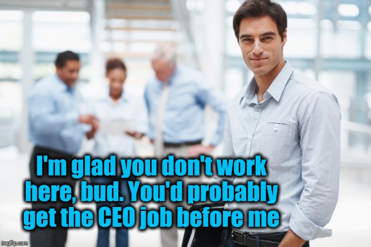 Smart Businessman | I'm glad you don't work here, bud. You'd probably get the CEO job before me | image tagged in smart businessman | made w/ Imgflip meme maker