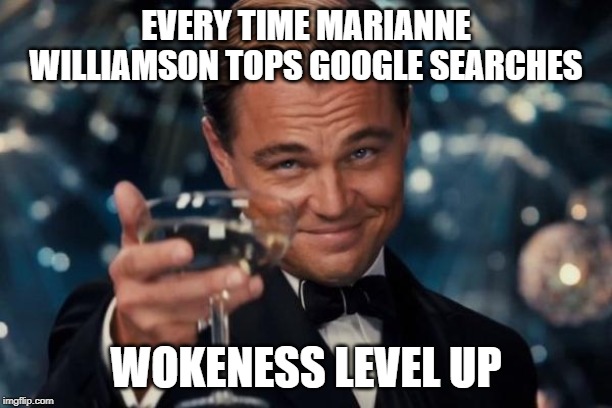 Leonardo Dicaprio Cheers | EVERY TIME MARIANNE WILLIAMSON TOPS GOOGLE SEARCHES; WOKENESS LEVEL UP | image tagged in memes,leonardo dicaprio cheers | made w/ Imgflip meme maker