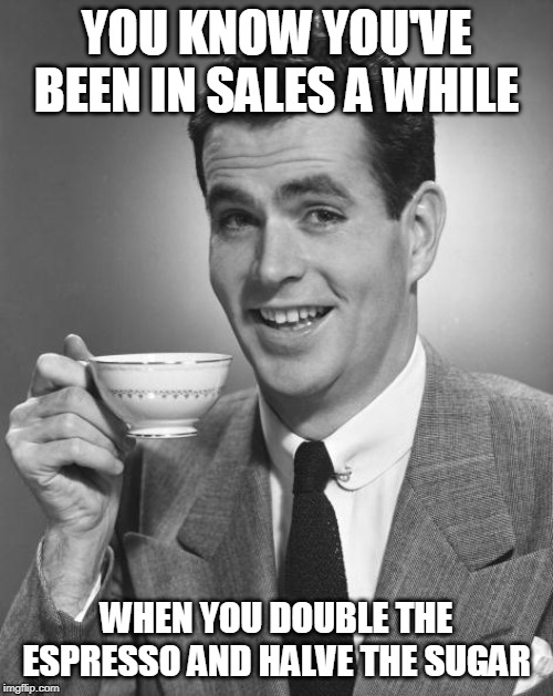 Man drinking coffee | YOU KNOW YOU'VE BEEN IN SALES A WHILE; WHEN YOU DOUBLE THE ESPRESSO AND HALVE THE SUGAR | image tagged in man drinking coffee | made w/ Imgflip meme maker