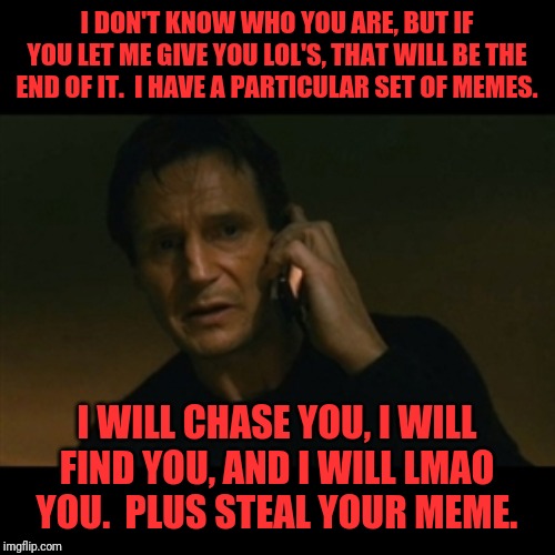 Liam Neeson Taken Meme | I DON'T KNOW WHO YOU ARE, BUT IF YOU LET ME GIVE YOU LOL'S, THAT WILL BE THE END OF IT.  I HAVE A PARTICULAR SET OF MEMES. I WILL CHASE YOU, I WILL FIND YOU, AND I WILL LMAO YOU.  PLUS STEAL YOUR MEME. | image tagged in memes,liam neeson taken | made w/ Imgflip meme maker