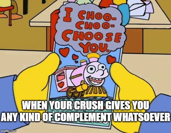 Sometimes It Feel Like That | WHEN YOUR CRUSH GIVES YOU ANY KIND OF COMPLEMENT WHATSOEVER | image tagged in choo choo choose you,ralph wiggum,lisa simpson,forever alone,nut button,valentine | made w/ Imgflip meme maker