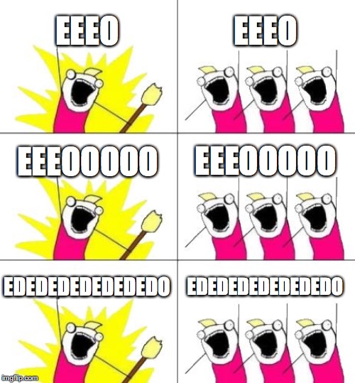 Bohemian Rhapsody | EEEO; EEEO; EEEOOOOO; EEEOOOOO; EDEDEDEDEDEDEDO; EDEDEDEDEDEDEDO | image tagged in memes,what do we want 3 | made w/ Imgflip meme maker