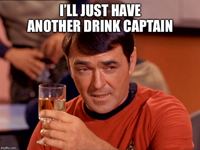 Star Trek Scotty | I’LL JUST HAVE ANOTHER DRINK CAPTAIN | image tagged in star trek scotty | made w/ Imgflip meme maker