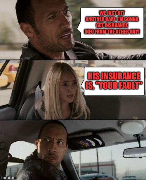The Rock Driving Meme | WE JUST HIT ANOTHER CAR!  I'M GONNA GET INSURANCE INFO FROM THE OTHER GUY! HIS INSURANCE IS, "YOUR FAULT" | image tagged in memes,the rock driving | made w/ Imgflip meme maker