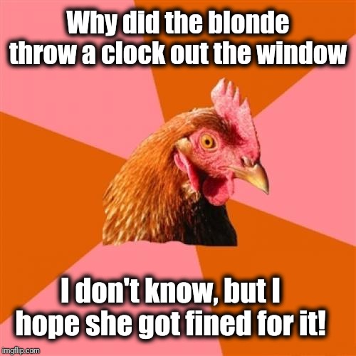 Anti Joke Chicken | Why did the blonde throw a clock out the window; I don't know, but I hope she got fined for it! | image tagged in memes,anti joke chicken | made w/ Imgflip meme maker