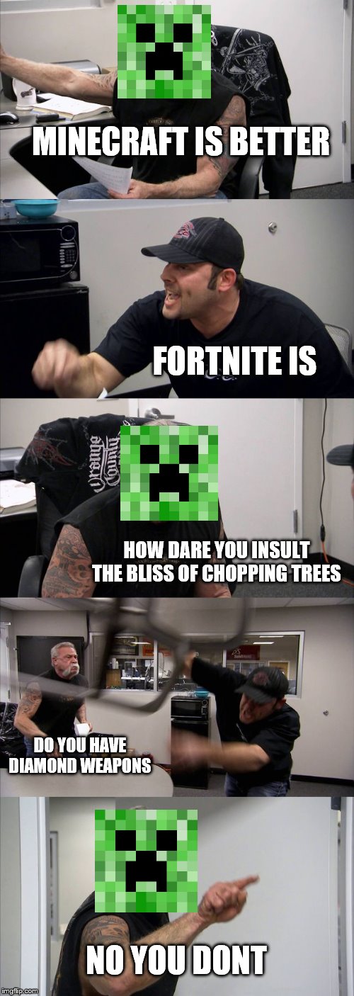 American Chopper Argument Meme | MINECRAFT IS BETTER; FORTNITE IS; HOW DARE YOU INSULT THE BLISS OF CHOPPING TREES; DO YOU HAVE DIAMOND WEAPONS; NO YOU DONT | image tagged in memes,american chopper argument | made w/ Imgflip meme maker