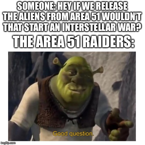 Think About It, People!!!!!! | SOMEONE: HEY IF WE RELEASE THE ALIENS FROM AREA 51 WOULDN’T THAT START AN INTERSTELLAR WAR? THE AREA 51 RAIDERS: | image tagged in good question shrek,storm area 51,area 51 | made w/ Imgflip meme maker
