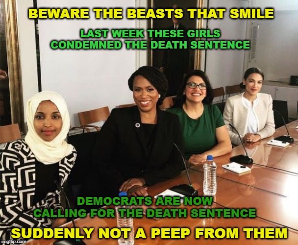 The Squad | BEWARE THE BEASTS THAT SMILE; LAST WEEK THESE GIRLS CONDEMNED THE DEATH SENTENCE; DEMOCRATS ARE NOW CALLING FOR THE DEATH SENTENCE; SUDDENLY NOT A PEEP FROM THEM | image tagged in the squad | made w/ Imgflip meme maker