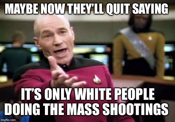 Picard Wtf Meme | MAYBE NOW THEY’LL QUIT SAYING; IT’S ONLY WHITE PEOPLE DOING THE MASS SHOOTINGS | image tagged in memes,picard wtf | made w/ Imgflip meme maker