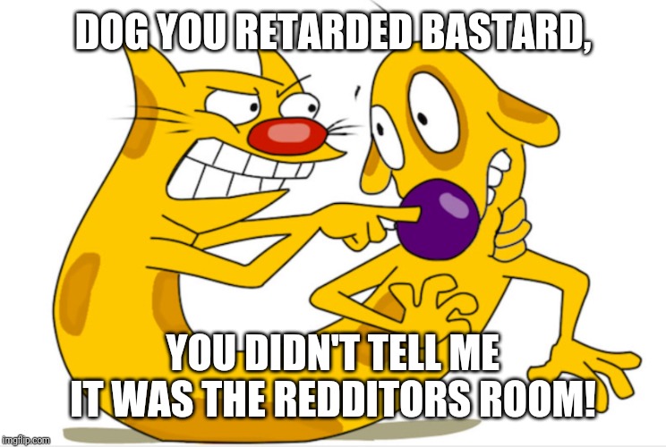 Catdog | DOG YOU RETARDED BASTARD, YOU DIDN'T TELL ME IT WAS THE REDDITORS ROOM! | image tagged in catdog | made w/ Imgflip meme maker