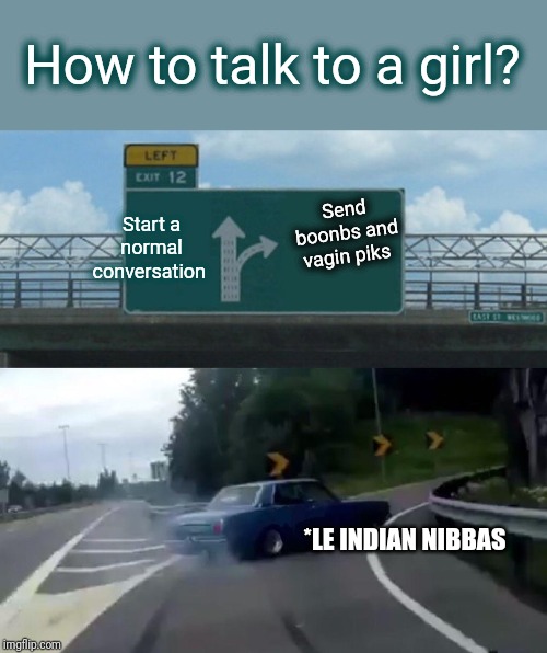 Left Exit 12 Off Ramp Meme | How to talk to a girl? Send boonbs and vagin piks; Start a normal conversation; *LE INDIAN NIBBAS | image tagged in memes,left exit 12 off ramp | made w/ Imgflip meme maker