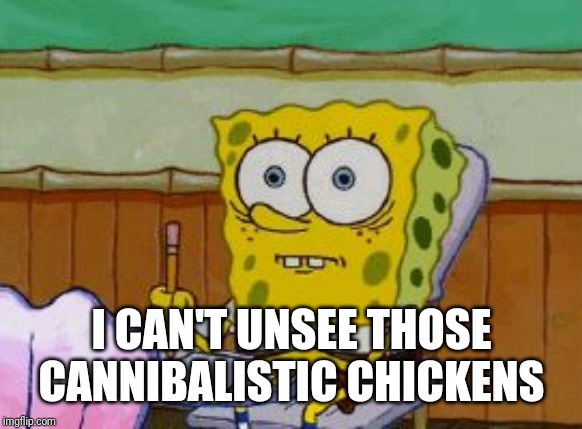 Scared Spongebob | I CAN'T UNSEE THOSE CANNIBALISTIC CHICKENS | image tagged in scared spongebob | made w/ Imgflip meme maker