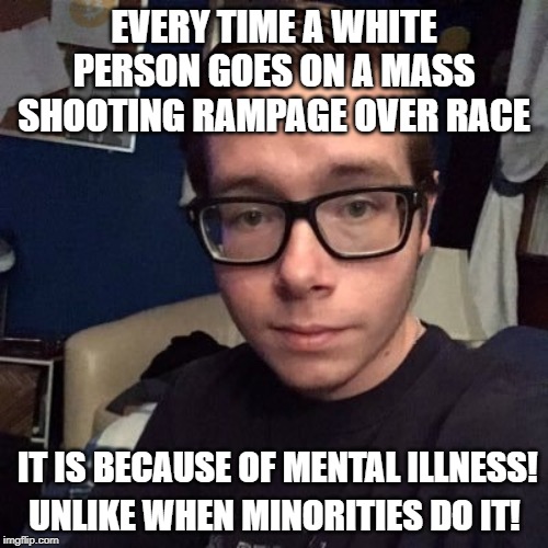 EVERY TIME A WHITE PERSON GOES ON A MASS SHOOTING RAMPAGE OVER RACE; IT IS BECAUSE OF MENTAL ILLNESS! UNLIKE WHEN MINORITIES DO IT! | image tagged in nikolas lemini | made w/ Imgflip meme maker