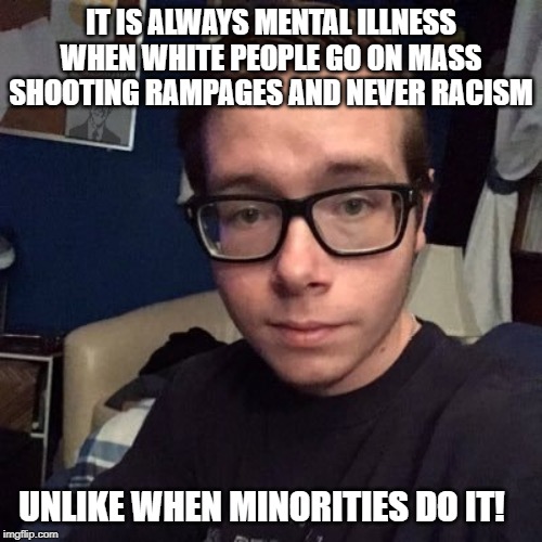 IT IS ALWAYS MENTAL ILLNESS WHEN WHITE PEOPLE GO ON MASS SHOOTING RAMPAGES AND NEVER RACISM; UNLIKE WHEN MINORITIES DO IT! | image tagged in nikolas lemini | made w/ Imgflip meme maker