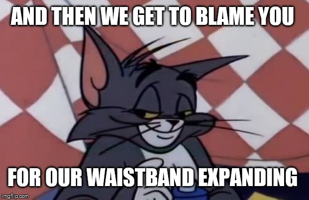 AND THEN WE GET TO BLAME YOU FOR OUR WAISTBAND EXPANDING | made w/ Imgflip meme maker