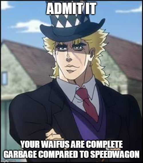 speedwagon | ADMIT IT; YOUR WAIFUS ARE COMPLETE GARBAGE COMPARED TO SPEEDWAGON | image tagged in speedwagon,waifu | made w/ Imgflip meme maker