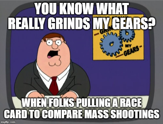 oy... | YOU KNOW WHAT REALLY GRINDS MY GEARS? WHEN FOLKS PULLING A RACE CARD TO COMPARE MASS SHOOTINGS | image tagged in memes,peter griffin news,gun control | made w/ Imgflip meme maker