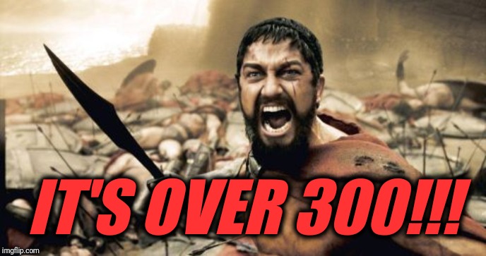 Sparta Leonidas Meme | IT'S OVER 300!!! | image tagged in memes,sparta leonidas | made w/ Imgflip meme maker