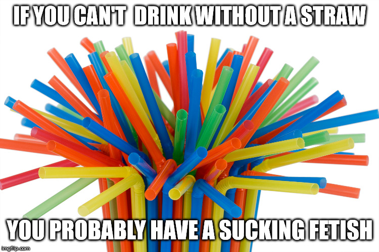 IF YOU CAN'T  DRINK WITHOUT A STRAW; YOU PROBABLY HAVE A SUCKING FETISH | image tagged in truth | made w/ Imgflip meme maker