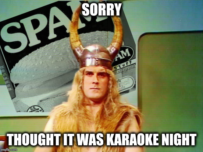 Monty Python Spam | SORRY THOUGHT IT WAS KARAOKE NIGHT | image tagged in monty python spam | made w/ Imgflip meme maker