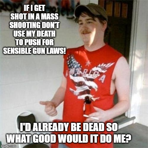 Redneck Randal | IF I GET SHOT IN A MASS SHOOTING DON'T USE MY DEATH TO PUSH FOR SENSIBLE GUN LAWS! I'D ALREADY BE DEAD SO WHAT GOOD WOULD IT DO ME? | image tagged in memes,redneck randal | made w/ Imgflip meme maker