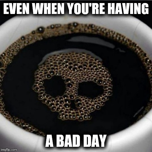 Coffee warning | EVEN WHEN YOU'RE HAVING A BAD DAY | image tagged in coffee warning | made w/ Imgflip meme maker