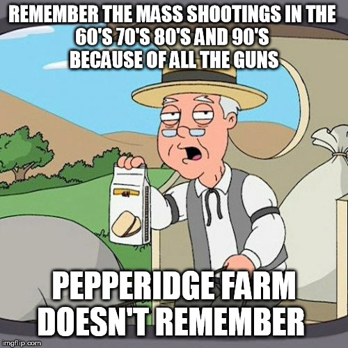 Pepperidge Farm Remembers | REMEMBER THE MASS SHOOTINGS IN THE 
60'S 70'S 80'S AND 90'S 
BECAUSE OF ALL THE GUNS; PEPPERIDGE FARM DOESN'T REMEMBER | image tagged in pepperidge farm remembers,mental illness,gun rights,liberal logic,democrat party,2nd amendment | made w/ Imgflip meme maker